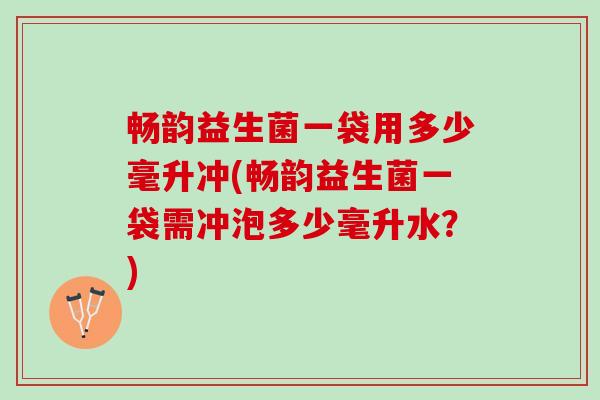 畅韵益生菌一袋用多少毫升冲(畅韵益生菌一袋需冲泡多少毫升水？)