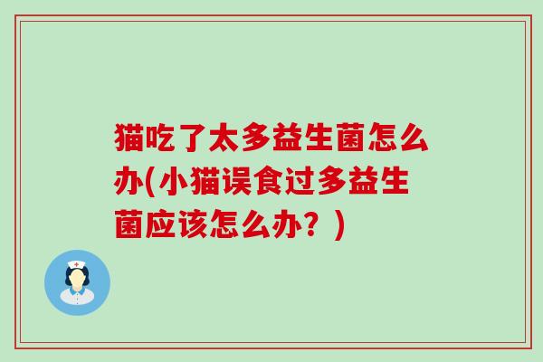 猫吃了太多益生菌怎么办(小猫误食过多益生菌应该怎么办？)