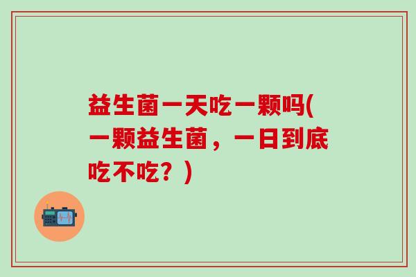 益生菌一天吃一颗吗(一颗益生菌，一日到底吃不吃？)