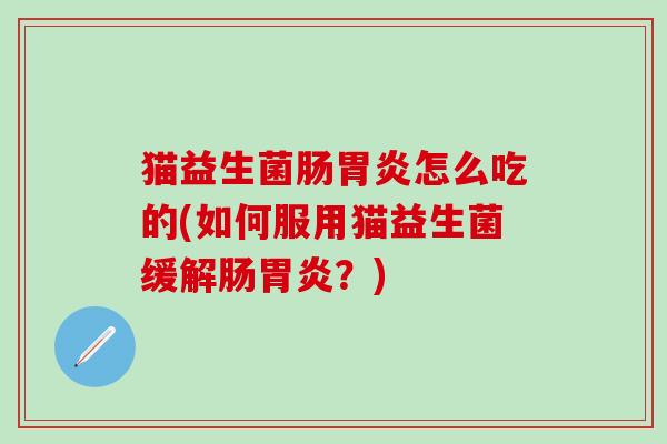猫益生菌肠胃炎怎么吃的(如何服用猫益生菌缓解肠胃炎？)
