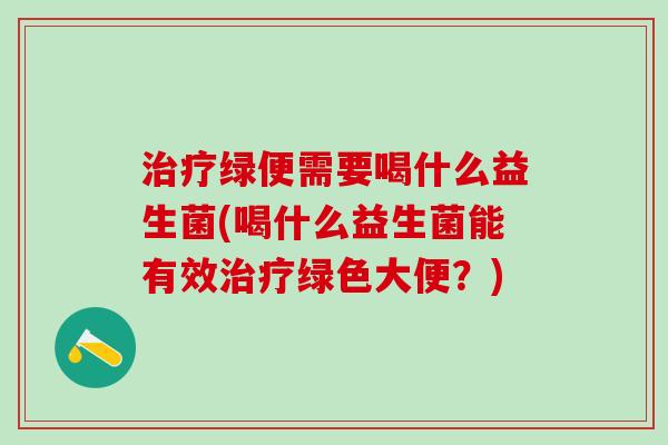 治疗绿便需要喝什么益生菌(喝什么益生菌能有效治疗绿色大便？)