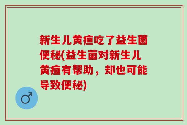 新生儿黄疸吃了益生菌便秘(益生菌对新生儿黄疸有帮助，却也可能导致便秘)