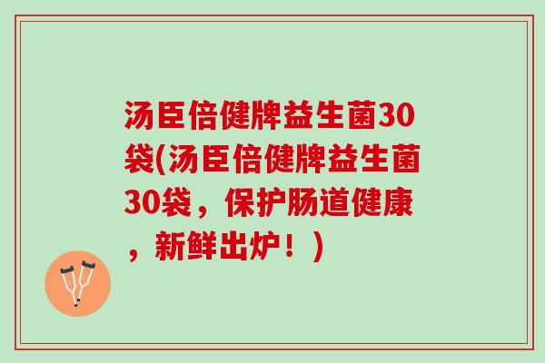 汤臣倍健牌益生菌30袋(汤臣倍健牌益生菌30袋，保护肠道健康，新鲜出炉！)