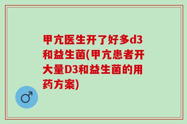 甲亢医生开了好多d3和益生菌(甲亢患者开大量D3和益生菌的用药方案) 甲亢医生开了好多d3和益生菌(甲亢患者开大量D3和益生菌的用药方案)