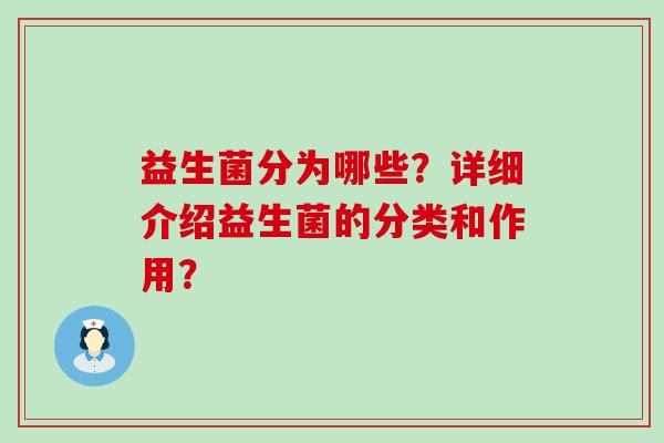 益生菌分为哪些?详细介绍益生菌的分类和作用? 益生菌分为哪些?详细介绍益生菌的分类和作用?