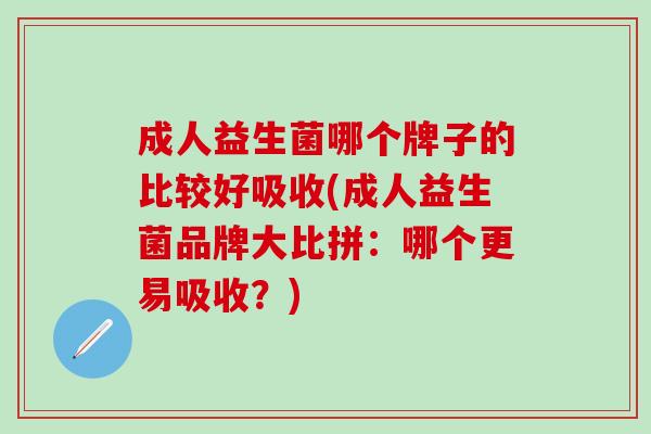 成人益生菌哪个牌子的比较好吸收(成人益生菌品牌大比拼:哪个更易吸收?) 成人益生菌哪个牌子的比较好吸收(成人益生菌品牌大比拼:哪个更易吸收?)