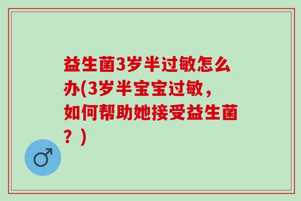 益生菌3岁半过敏怎么办(3岁半宝宝过敏，如何帮助她接受益生菌？)