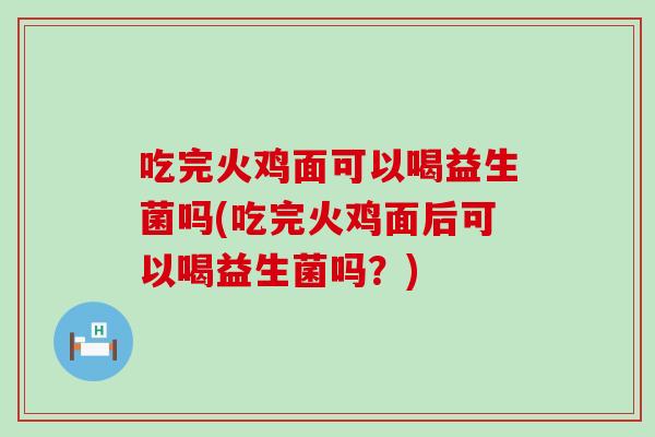 吃完火鸡面可以喝益生菌吗(吃完火鸡面后可以喝益生菌吗？)