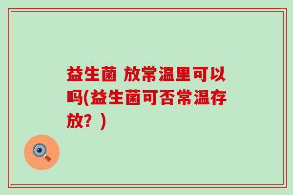 益生菌 放常温里可以吗(益生菌可否常温存放？)