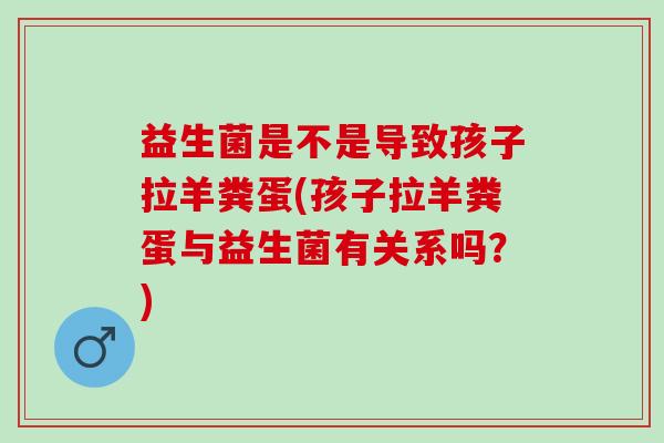 益生菌是不是导致孩子拉羊粪蛋(孩子拉羊粪蛋与益生菌有关系吗？)