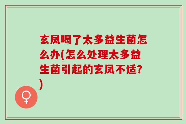 玄凤喝了太多益生菌怎么办(怎么处理太多益生菌引起的玄凤不适?) 玄凤喝了太多益生菌怎么办(怎么处理太多益生菌引起的玄凤不适?)