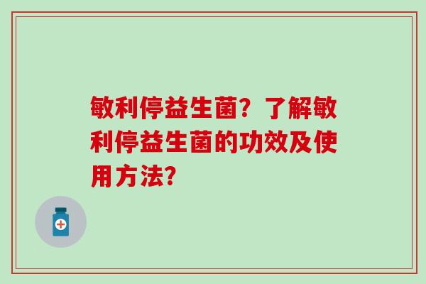敏利停益生菌？了解敏利停益生菌的功效及使用方法？