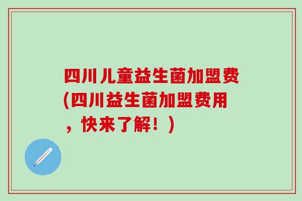 四川儿童益生菌加盟费(四川益生菌加盟费用，快来了解！)