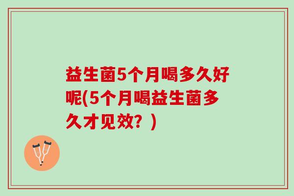 益生菌5个月喝多久好呢(5个月喝益生菌多久才见效？)