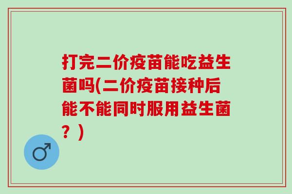 打完二价疫苗能吃益生菌吗(二价疫苗接种后能不能同时服用益生菌？)