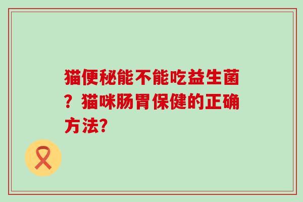 猫便秘能不能吃益生菌？猫咪肠胃保健的正确方法？