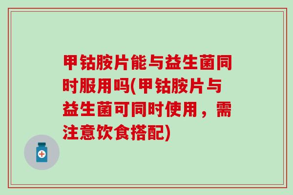甲钴胺片能与益生菌同时服用吗(甲钴胺片与益生菌可同时使用，需注意饮食搭配)