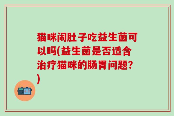 猫咪闹肚子吃益生菌可以吗(益生菌是否适合治疗猫咪的肠胃问题？)