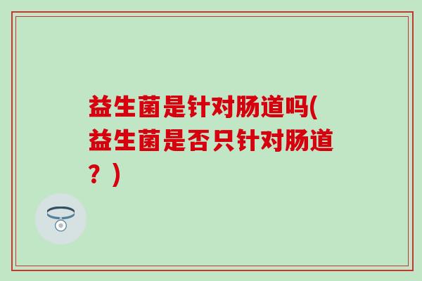 益生菌是针对肠道吗(益生菌是否只针对肠道？)