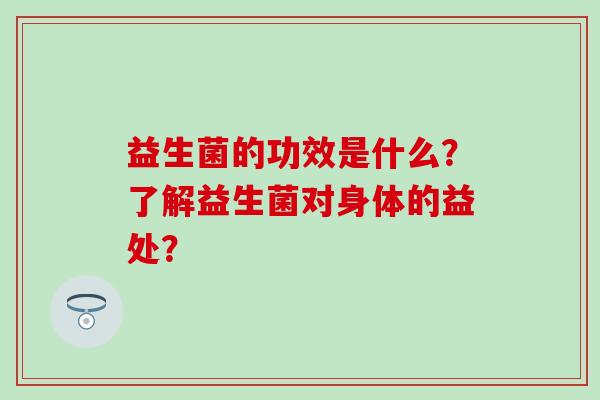 益生菌的功效是什么？了解益生菌对身体的益处？