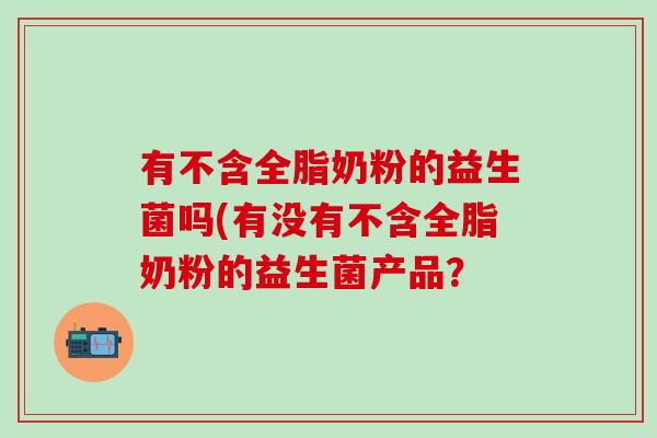 有不含全脂奶粉的益生菌吗(有没有不含全脂奶粉的益生菌产品？