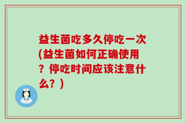 益生菌吃多久停吃一次(益生菌如何正确使用？停吃时间应该注意什么？)