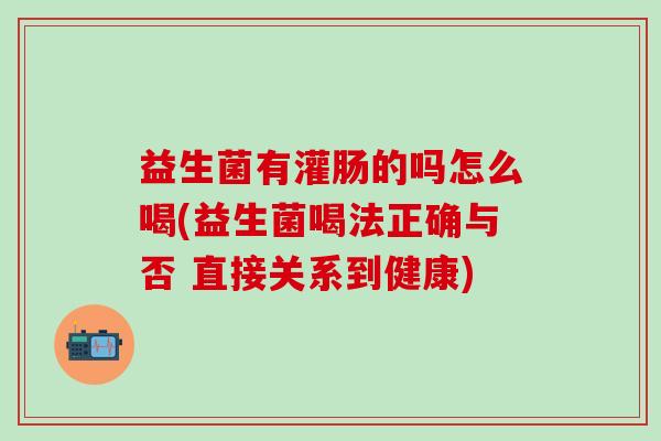 益生菌有灌肠的吗怎么喝(益生菌喝法正确与否 直接关系到健康)