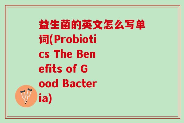 益生菌的英文怎么写单词(Probiotics The Benefits of Good Bacteria)
