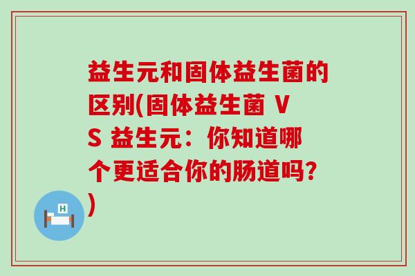 益生元和固体益生菌的区别(固体益生菌 VS 益生元：你知道哪个更适合你的肠道吗？)