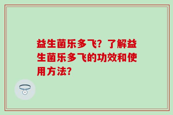 益生菌乐多飞？了解益生菌乐多飞的功效和使用方法？
