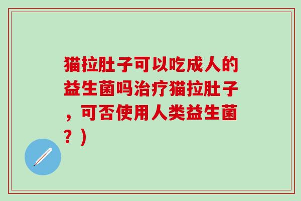 猫拉肚子可以吃成人的益生菌吗治疗猫拉肚子，可否使用人类益生菌？)