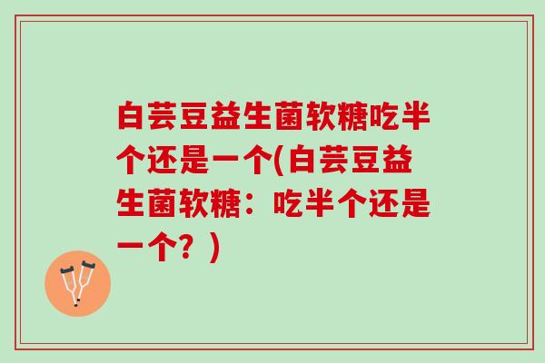 白芸豆益生菌软糖吃半个还是一个(白芸豆益生菌软糖：吃半个还是一个？)