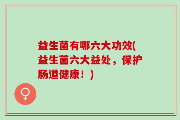 益生菌有哪六大功效(益生菌六大益处，保护肠道健康！)