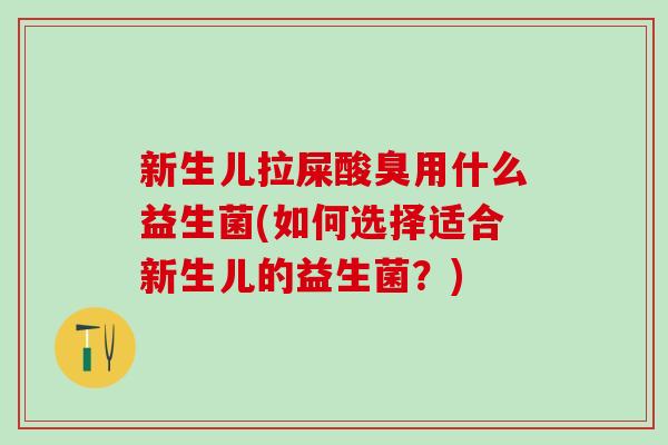 新生儿拉屎酸臭用什么益生菌(如何选择适合新生儿的益生菌？)