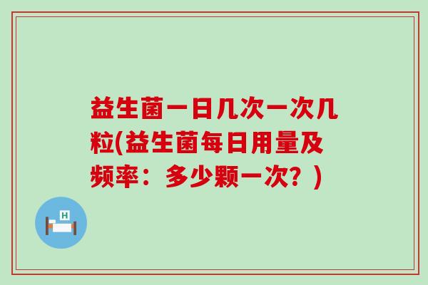益生菌一日几次一次几粒(益生菌每日用量及频率：多少颗一次？)
