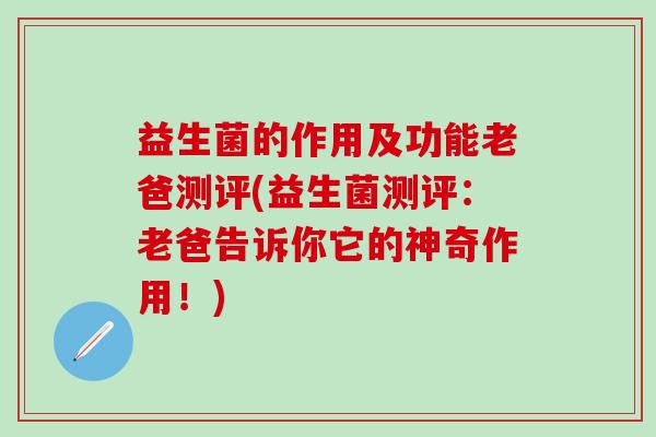 益生菌的作用及功能老爸测评(益生菌测评：老爸告诉你它的神奇作用！)