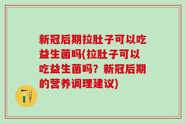 新冠后期拉肚子可以吃益生菌吗(拉肚子可以吃益生菌吗？新冠后期的营养调理建议)