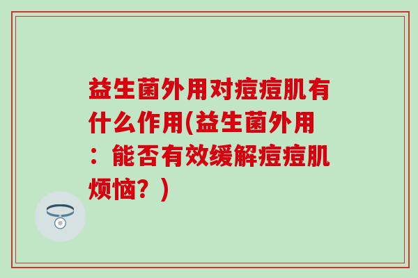 益生菌外用对痘痘肌有什么作用(益生菌外用：能否有效缓解痘痘肌烦恼？)