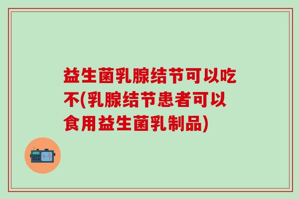 益生菌乳腺结节可以吃不(乳腺结节患者可以食用益生菌乳制品)