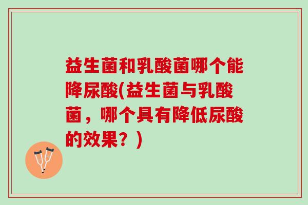 益生菌和乳酸菌哪个能降尿酸(益生菌与乳酸菌，哪个具有降低尿酸的效果？)