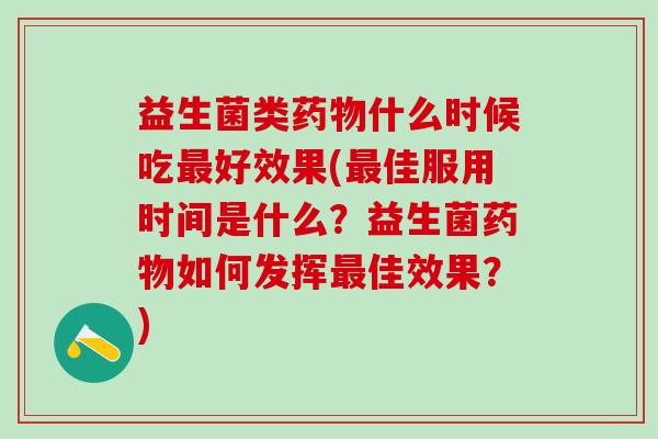 益生菌类药物什么时候吃最好效果(最佳服用时间是什么？益生菌药物如何发挥最佳效果？)