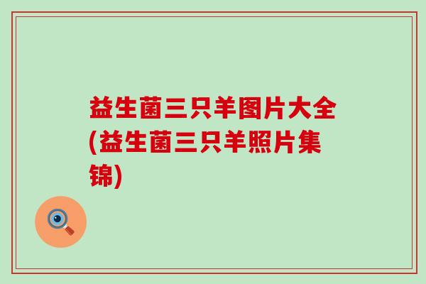 益生菌三只羊图片大全(益生菌三只羊照片集锦)
