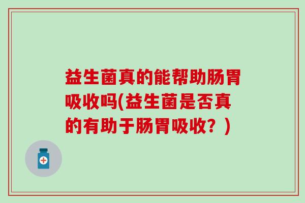 益生菌真的能帮助肠胃吸收吗(益生菌是否真的有助于肠胃吸收？)