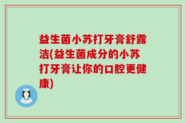益生菌小苏打牙膏舒露洁(益生菌成分的小苏打牙膏让你的口腔更健康)