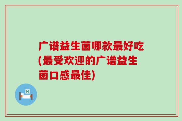 广谱益生菌哪款最好吃(最受欢迎的广谱益生菌口感最佳)