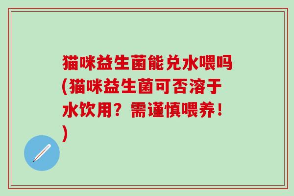 猫咪益生菌能兑水喂吗(猫咪益生菌可否溶于水饮用？需谨慎喂养！)