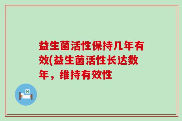 益生菌活性保持几年有效(益生菌活性长达数年，维持有效性