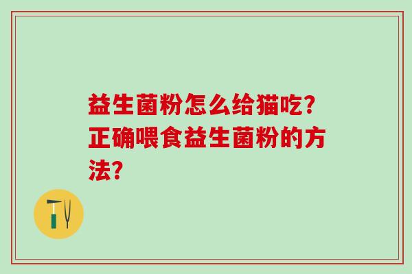 益生菌粉怎么给猫吃？正确喂食益生菌粉的方法？