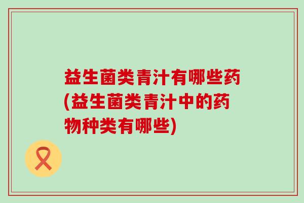 益生菌类青汁有哪些药(益生菌类青汁中的药物种类有哪些)