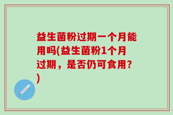 益生菌粉过期一个月能用吗(益生菌粉1个月过期，是否仍可食用？)